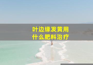 叶边缘发黄用什么肥料治疗