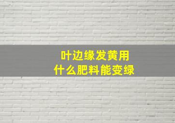 叶边缘发黄用什么肥料能变绿