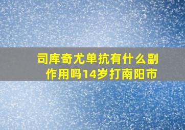 司库奇尤单抗有什么副作用吗14岁打南阳市