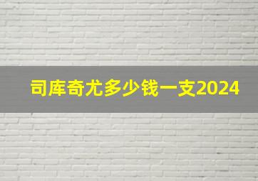 司库奇尤多少钱一支2024