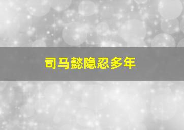 司马懿隐忍多年