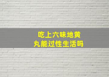 吃上六味地黄丸能过性生活吗