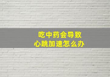 吃中药会导致心跳加速怎么办