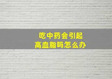 吃中药会引起高血脂吗怎么办