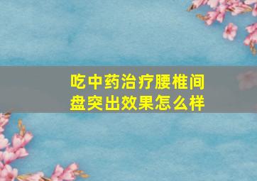 吃中药治疗腰椎间盘突出效果怎么样