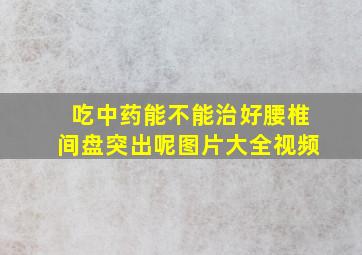 吃中药能不能治好腰椎间盘突出呢图片大全视频