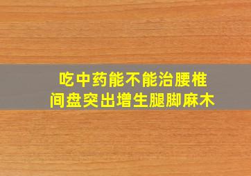 吃中药能不能治腰椎间盘突出增生腿脚麻木