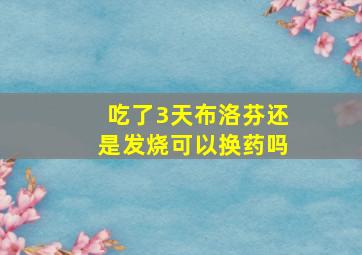 吃了3天布洛芬还是发烧可以换药吗