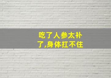 吃了人参太补了,身体扛不住