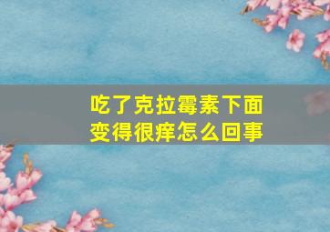 吃了克拉霉素下面变得很痒怎么回事