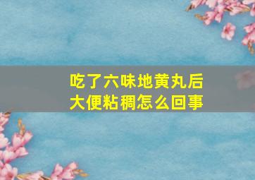 吃了六味地黄丸后大便粘稠怎么回事