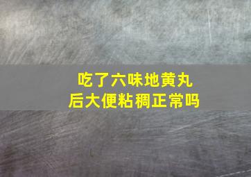 吃了六味地黄丸后大便粘稠正常吗