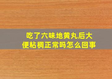 吃了六味地黄丸后大便粘稠正常吗怎么回事