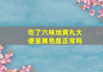 吃了六味地黄丸大便呈黑色是正常吗