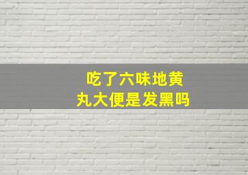 吃了六味地黄丸大便是发黑吗