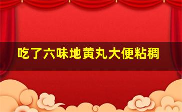 吃了六味地黄丸大便粘稠