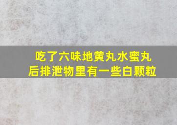 吃了六味地黄丸水蜜丸后排泄物里有一些白颗粒