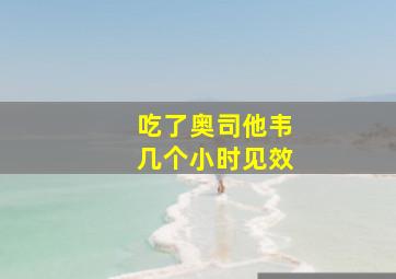 吃了奥司他韦几个小时见效