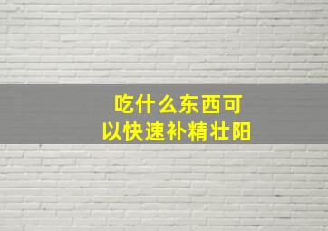 吃什么东西可以快速补精壮阳