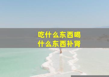 吃什么东西喝什么东西补肾