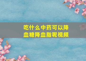 吃什么中药可以降血糖降血脂呢视频