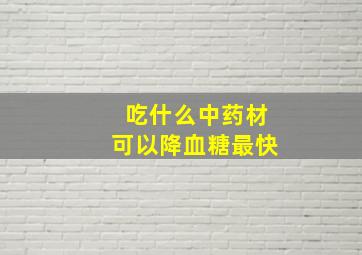 吃什么中药材可以降血糖最快