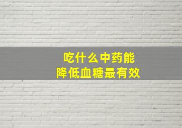 吃什么中药能降低血糖最有效