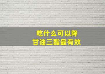 吃什么可以降甘油三酯最有效