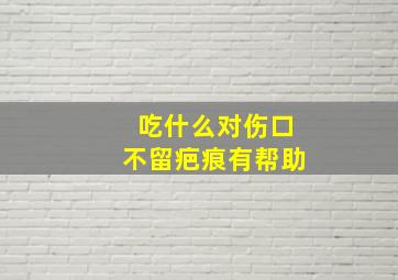 吃什么对伤口不留疤痕有帮助