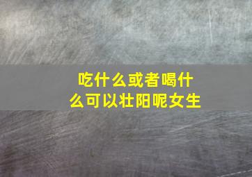 吃什么或者喝什么可以壮阳呢女生