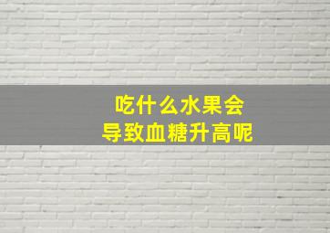 吃什么水果会导致血糖升高呢