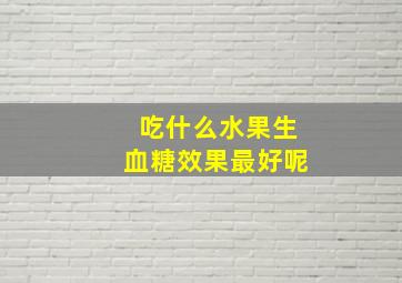 吃什么水果生血糖效果最好呢