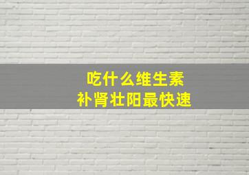 吃什么维生素补肾壮阳最快速