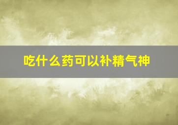 吃什么药可以补精气神