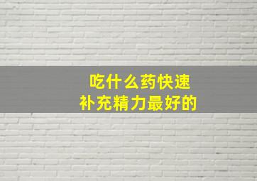 吃什么药快速补充精力最好的