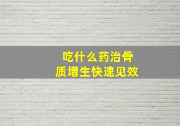 吃什么药治骨质增生快速见效