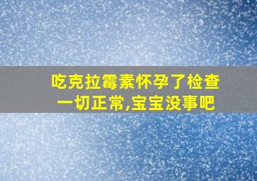 吃克拉霉素怀孕了检查一切正常,宝宝没事吧