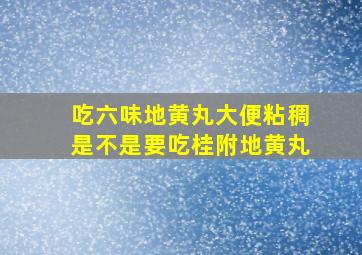 吃六味地黄丸大便粘稠是不是要吃桂附地黄丸