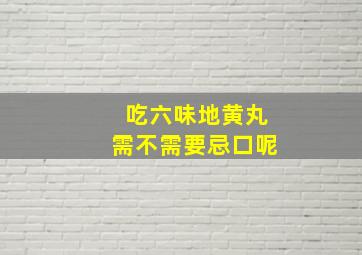 吃六味地黄丸需不需要忌口呢