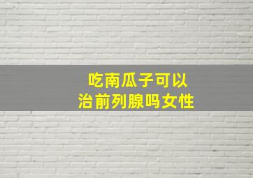 吃南瓜子可以治前列腺吗女性