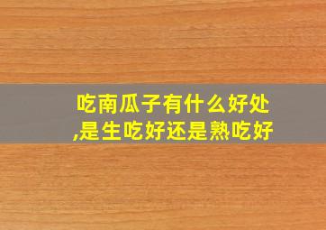 吃南瓜子有什么好处,是生吃好还是熟吃好