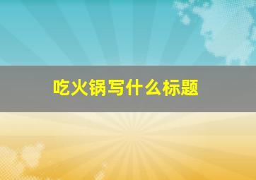 吃火锅写什么标题