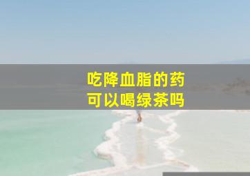 吃降血脂的药可以喝绿茶吗