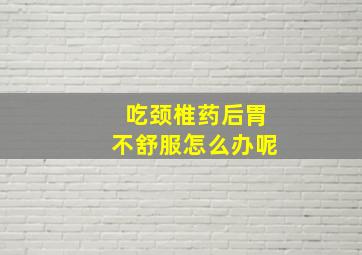 吃颈椎药后胃不舒服怎么办呢