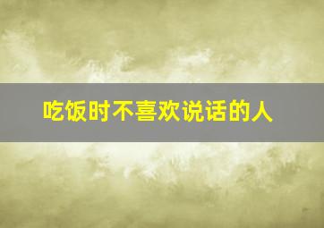 吃饭时不喜欢说话的人