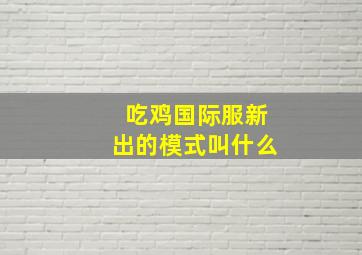 吃鸡国际服新出的模式叫什么