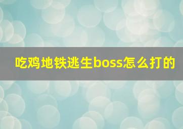 吃鸡地铁逃生boss怎么打的