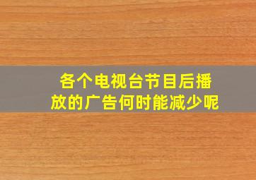 各个电视台节目后播放的广告何时能减少呢