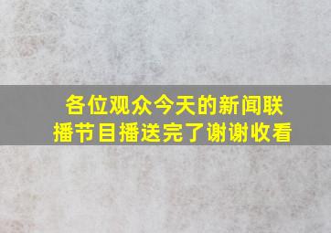 各位观众今天的新闻联播节目播送完了谢谢收看