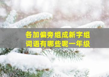 各加偏旁组成新字组词语有哪些呢一年级